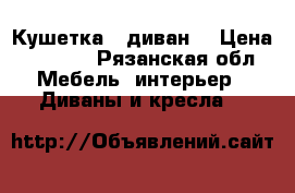 Кушетка - диван  › Цена ­ 6 000 - Рязанская обл. Мебель, интерьер » Диваны и кресла   